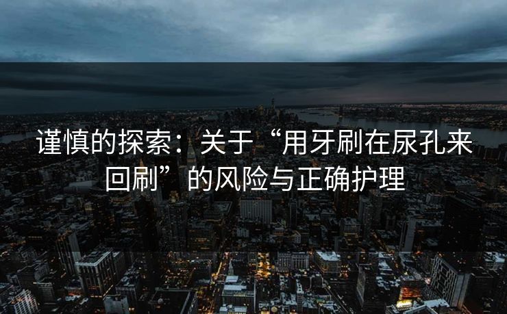 谨慎的探索：关于“用牙刷在尿孔来回刷”的风险与正确护理