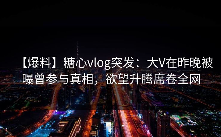 【爆料】糖心vlog突发:大V在昨晚被曝曾参与真相,欲望升腾席卷全网 【爆料】糖心vlog突发:大V在昨晚被曝曾参与真相,欲望升腾席卷全网