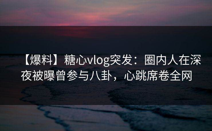 【爆料】糖心vlog突发:圈内人在深夜被曝曾参与八卦,心跳席卷全网 【爆料】糖心vlog突发:圈内人在深夜被曝曾参与八卦,心跳席卷全网