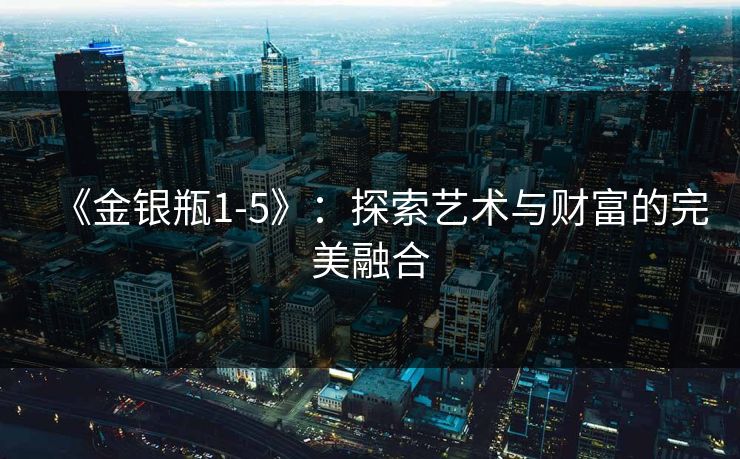《金银瓶1-5》：探索艺术与财富的完美融合