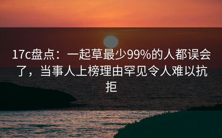 17c盘点：一起草最少99%的人都误会了，当事人上榜理由罕见令人难以抗拒