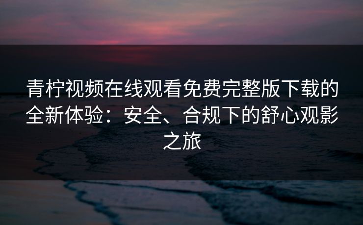 青柠视频在线观看免费完整版下载的全新体验：安全、合规下的舒心观影之旅
