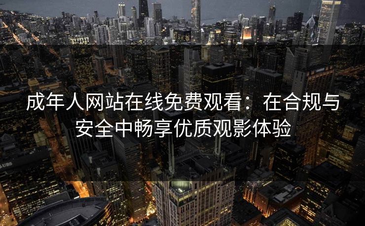 成年人网站在线免费观看：在合规与安全中畅享优质观影体验