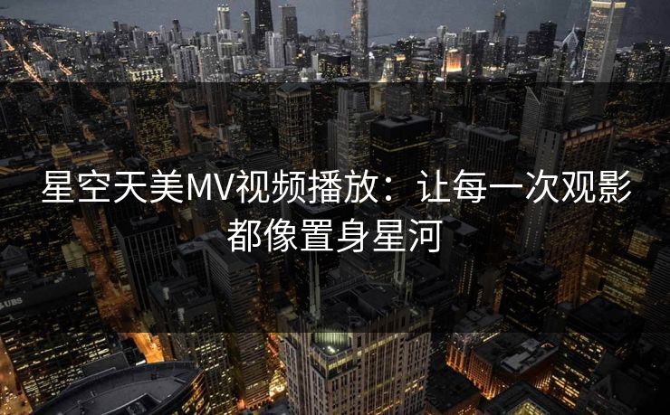 星空天美MV视频播放：让每一次观影都像置身星河