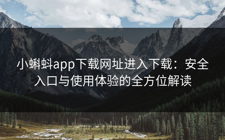 小蝌蚪app下载网址进入下载：安全入口与使用体验的全方位解读