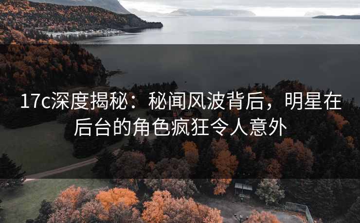 17c深度揭秘：秘闻风波背后，明星在后台的角色疯狂令人意外