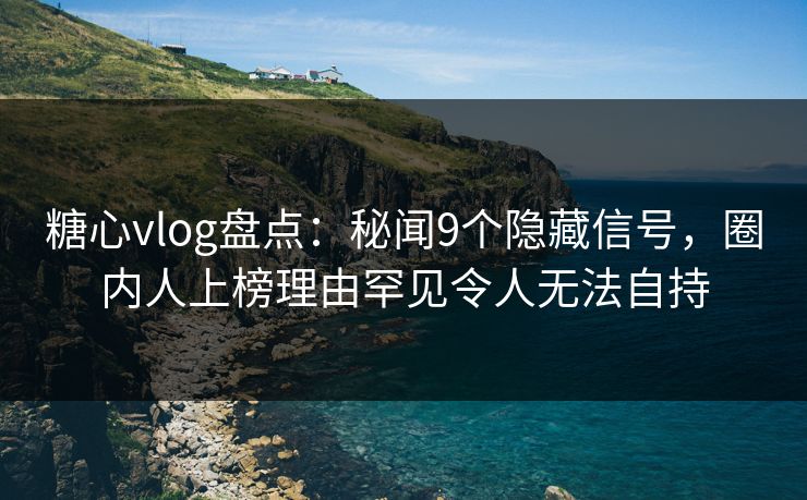 糖心vlog盘点：秘闻9个隐藏信号，圈内人上榜理由罕见令人无法自持