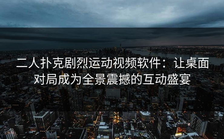 二人扑克剧烈运动视频软件：让桌面对局成为全景震撼的互动盛宴