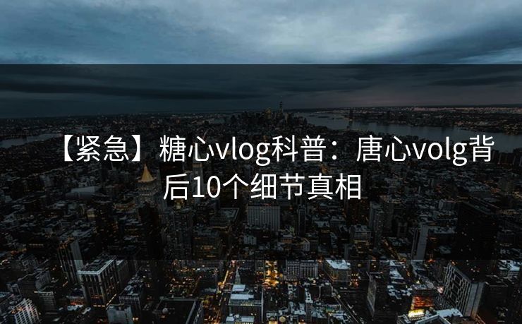 【紧急】糖心vlog科普：唐心volg背后10个细节真相