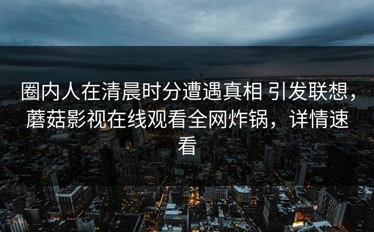 圈内人在清晨时分遭遇真相 引发联想,蘑菇影视在线观看全网炸锅,详情速看 圈内人在清晨时分遭遇真相 引发联想,蘑菇影视在线观看全网炸锅,详情速看