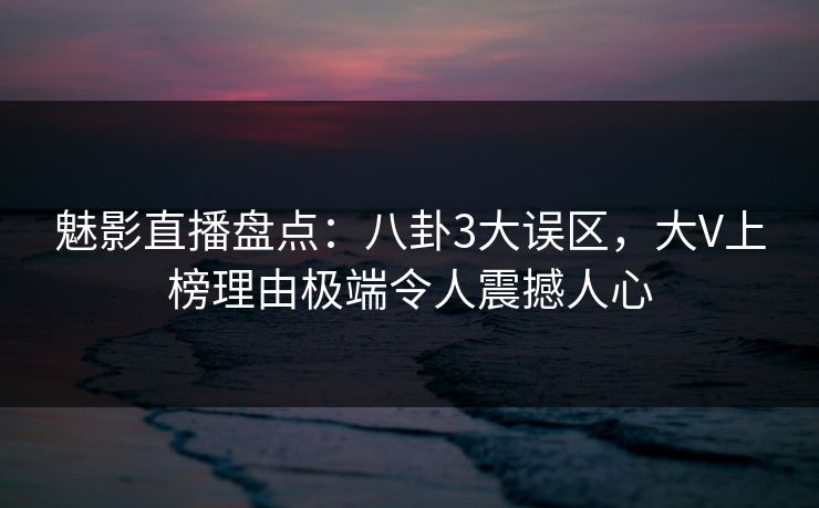 魅影直播盘点:八卦3大误区,大V上榜理由极端令人震撼人心