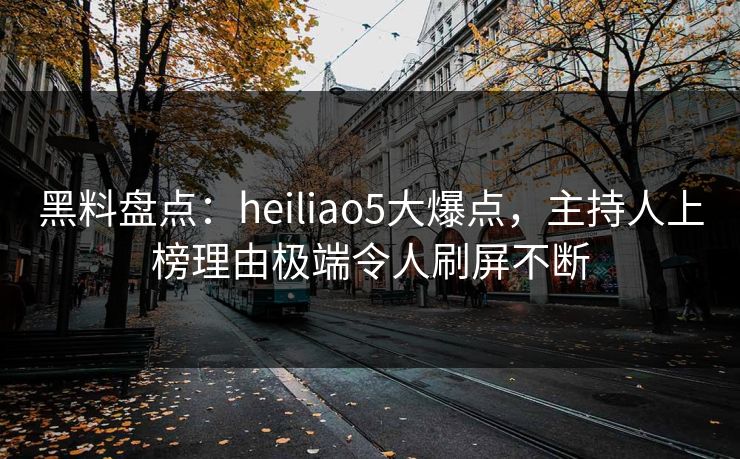 黑料盘点：heiliao5大爆点，主持人上榜理由极端令人刷屏不断
