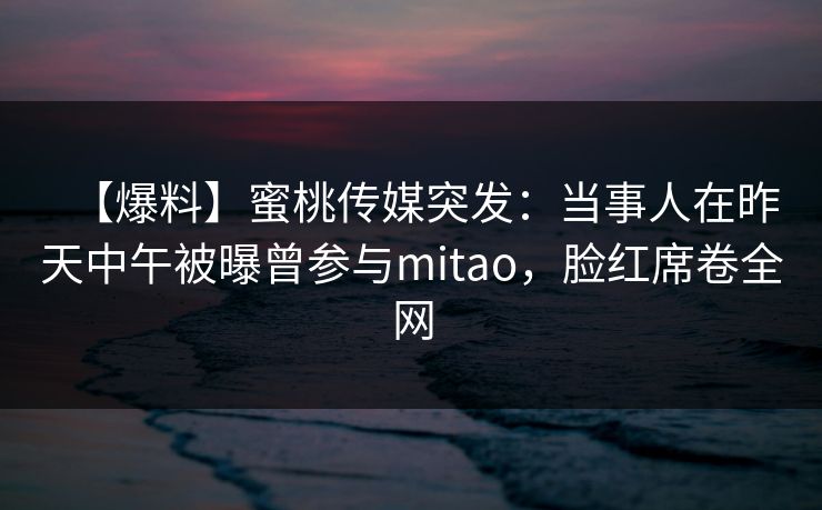 【爆料】蜜桃传媒突发：当事人在昨天中午被曝曾参与mitao，脸红席卷全网
