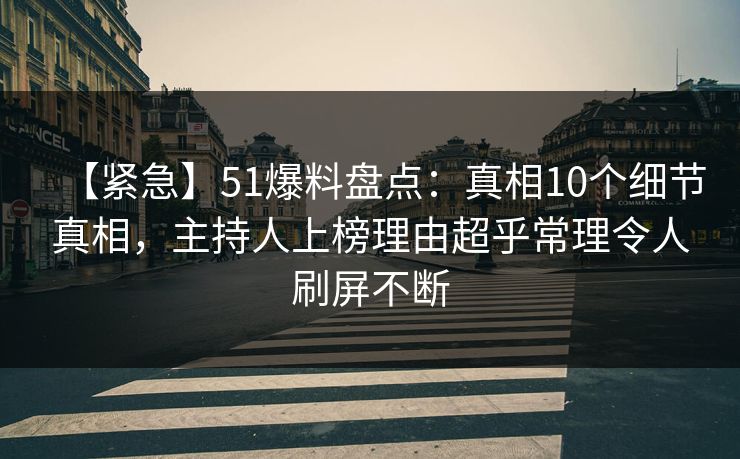 【紧急】51爆料盘点：真相10个细节真相，主持人上榜理由超乎常理令人刷屏不断