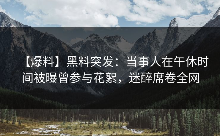 【爆料】黑料突发：当事人在午休时间被曝曾参与花絮，迷醉席卷全网