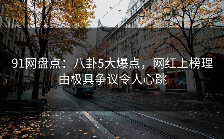 91网盘点：八卦5大爆点，网红上榜理由极具争议令人心跳