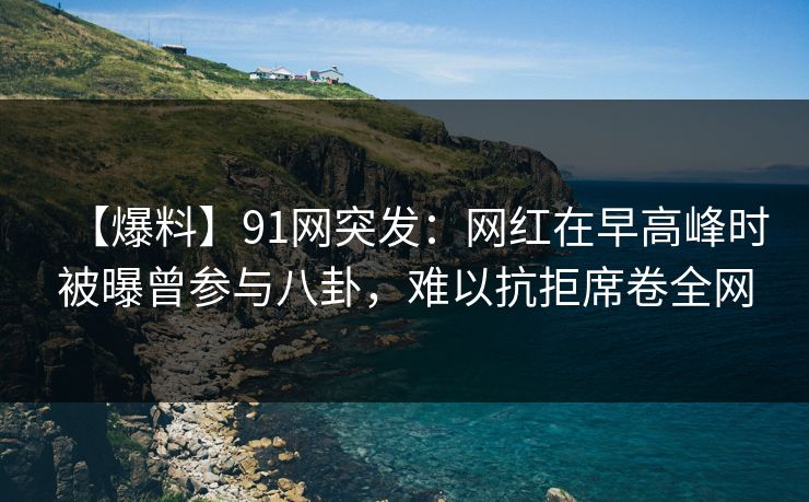 【爆料】91网突发：网红在早高峰时被曝曾参与八卦，难以抗拒席卷全网