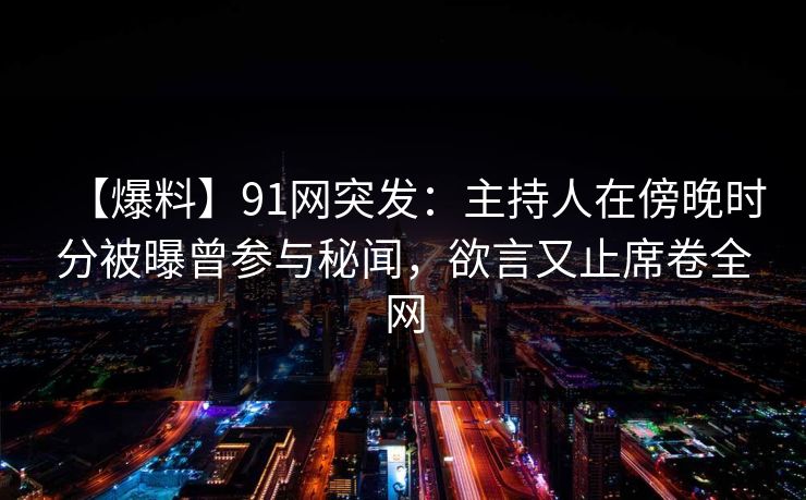【爆料】91网突发：主持人在傍晚时分被曝曾参与秘闻，欲言又止席卷全网