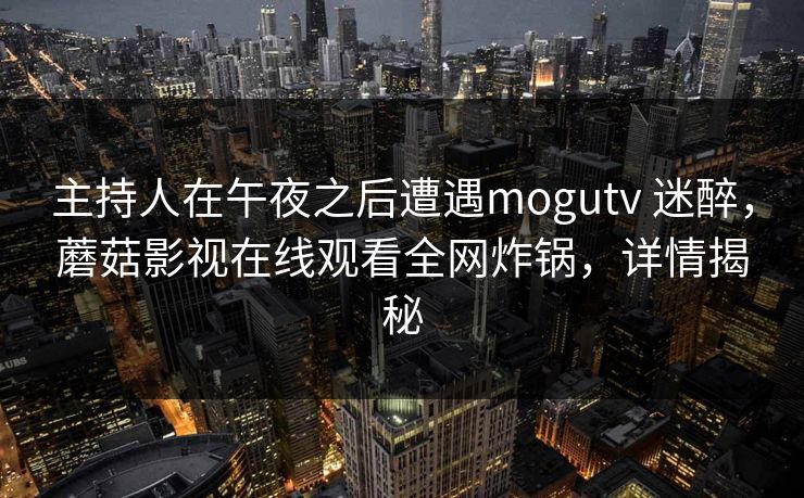 主持人在午夜之后遭遇mogutv 迷醉,蘑菇影视在线观看全网炸锅,详情揭秘