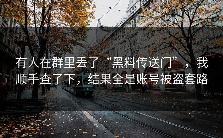 有人在群里丢了“黑料传送门”,我顺手查了下,结果全是账号被盗套路
