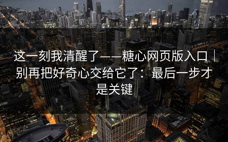 这一刻我清醒了——糖心网页版入口｜别再把好奇心交给它了：最后一步才是关键