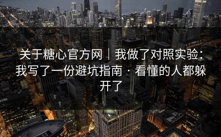 关于糖心官方网｜我做了对照实验：我写了一份避坑指南 · 看懂的人都躲开了