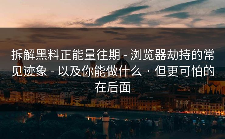 拆解黑料正能量往期 - 浏览器劫持的常见迹象 - 以及你能做什么 · 但更可怕的在后面