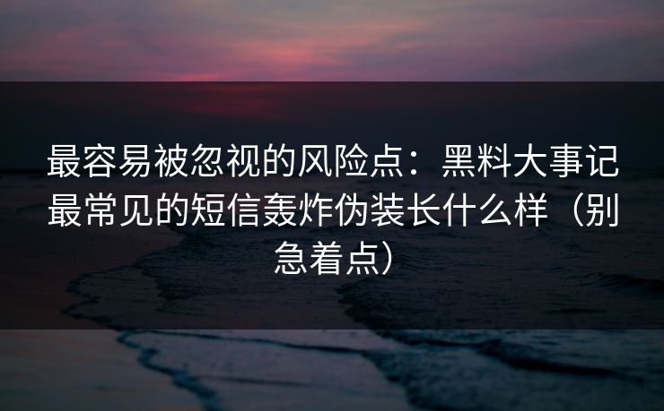 最容易被忽视的风险点：黑料大事记最常见的短信轰炸伪装长什么样（别急着点）