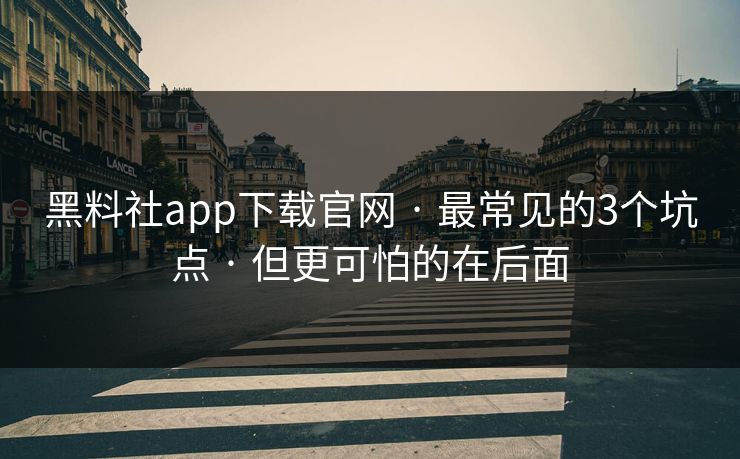 黑料社app下载官网 · 最常见的3个坑点 · 但更可怕的在后面