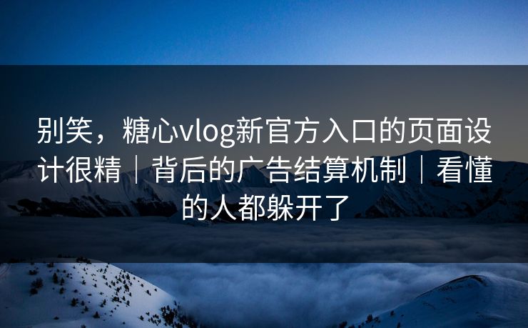别笑，糖心vlog新官方入口的页面设计很精｜背后的广告结算机制｜看懂的人都躲开了