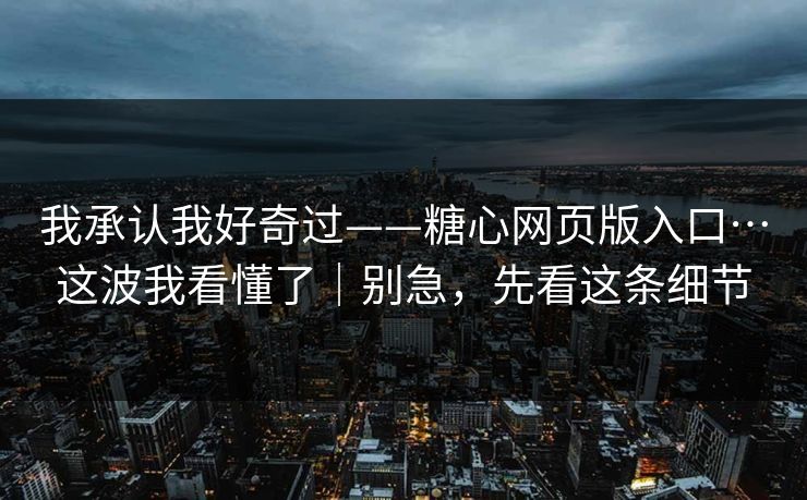 我承认我好奇过——糖心网页版入口…这波我看懂了｜别急，先看这条细节