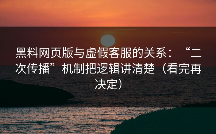 黑料网页版与虚假客服的关系：“二次传播”机制把逻辑讲清楚（看完再决定）