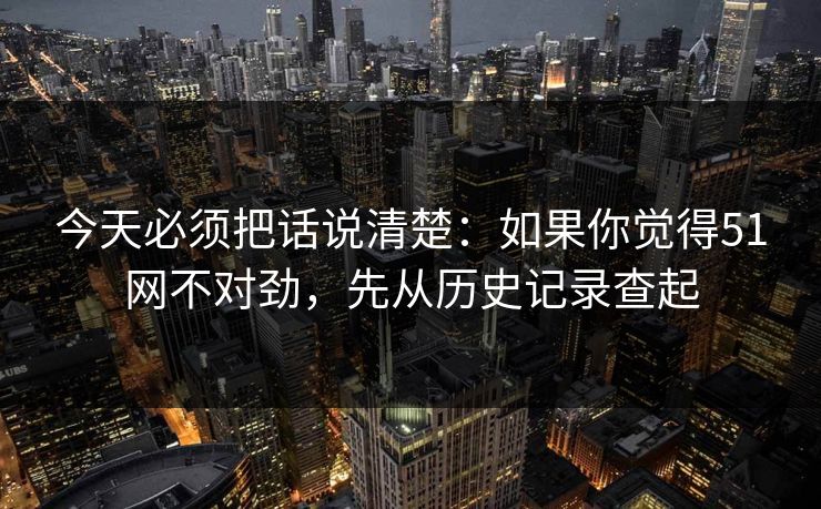 今天必须把话说清楚:如果你觉得51网不对劲,先从历史记录查起
