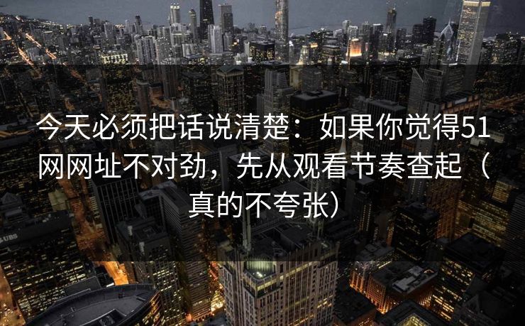 今天必须把话说清楚:如果你觉得51网网址不对劲,先从观看节奏查起(真的不夸张)