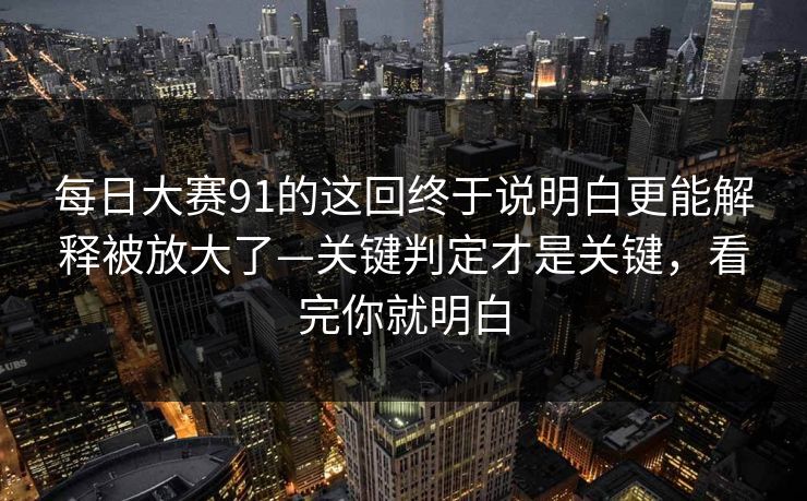 每日大赛91的这回终于说明白更能解释被放大了—关键判定才是关键,看完你就明白 每日大赛91的这回终于说明白更能解释被放大了—关键判定才是关键,看完你就明白
