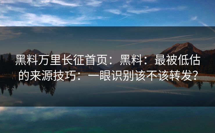 黑料万里长征首页：黑料：最被低估的来源技巧：一眼识别该不该转发？