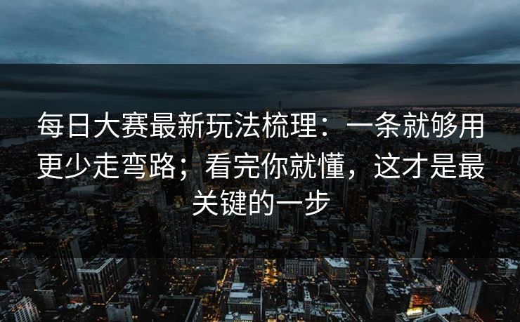每日大赛最新玩法梳理：一条就够用更少走弯路；看完你就懂，这才是最关键的一步