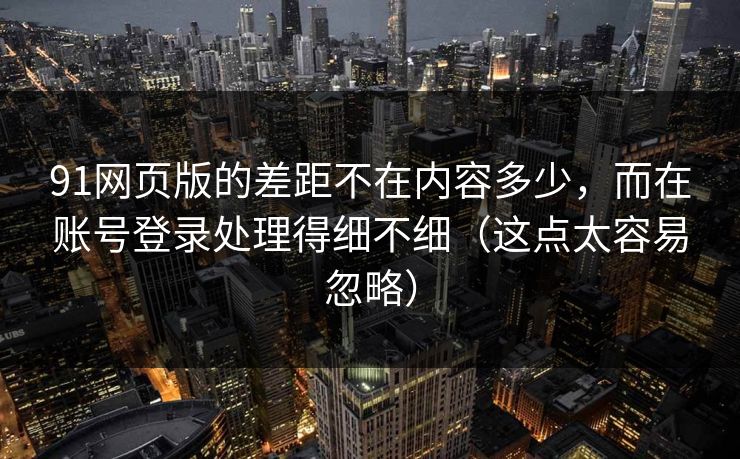 91网页版的差距不在内容多少，而在账号登录处理得细不细（这点太容易忽略）