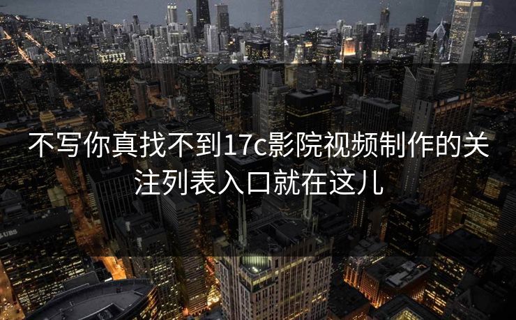不写你真找不到17c影院视频制作的关注列表入口就在这儿