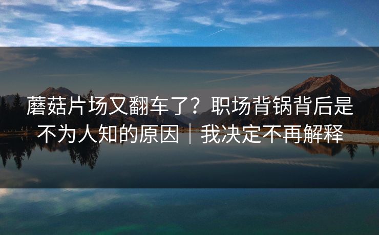 蘑菇片场又翻车了?职场背锅背后是不为人知的原因|我决定不再解释