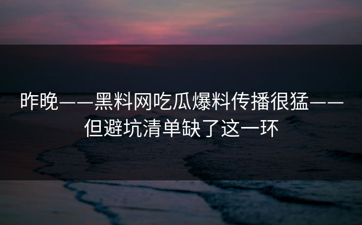 昨晚——黑料网吃瓜爆料传播很猛——但避坑清单缺了这一环